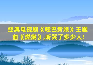 经典电视剧《哑巴新娘》主题曲《燃烧》,听哭了多少人!