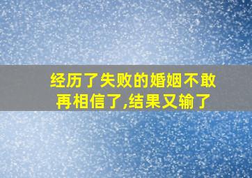 经历了失败的婚姻不敢再相信了,结果又输了