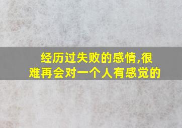 经历过失败的感情,很难再会对一个人有感觉的