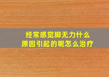 经常感觉脚无力什么原因引起的呢怎么治疗