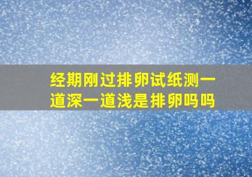 经期刚过排卵试纸测一道深一道浅是排卵吗吗