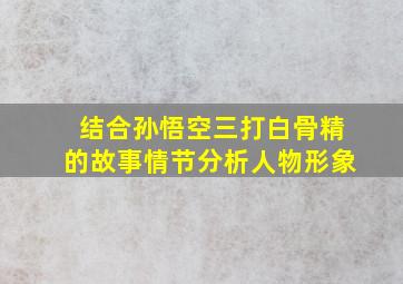 结合孙悟空三打白骨精的故事情节分析人物形象