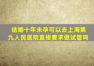 结婚十年未孕可以去上海第九人民医院直接要求做试管吗