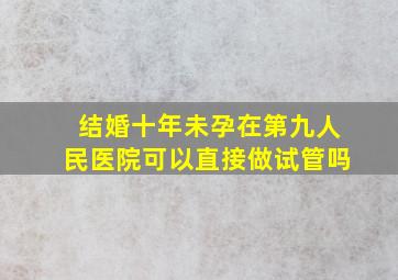 结婚十年未孕在第九人民医院可以直接做试管吗