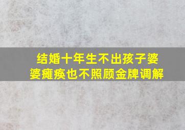 结婚十年生不出孩子婆婆瘫痪也不照顾金牌调解