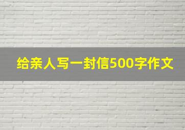 给亲人写一封信500字作文