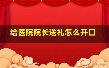 给医院院长送礼怎么开口