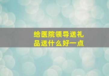 给医院领导送礼品送什么好一点