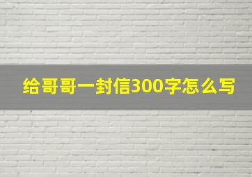 给哥哥一封信300字怎么写