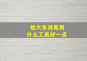 给大车消毒用什么工具好一点