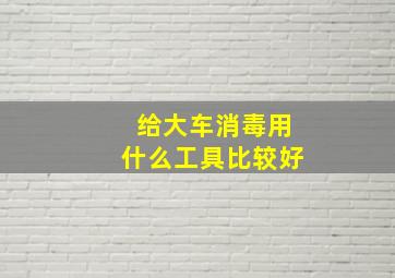 给大车消毒用什么工具比较好