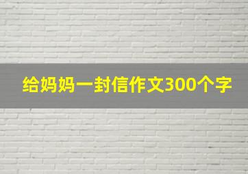 给妈妈一封信作文300个字