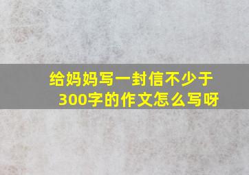 给妈妈写一封信不少于300字的作文怎么写呀