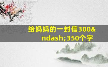 给妈妈的一封信300–350个字