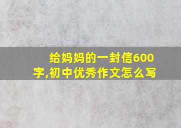 给妈妈的一封信600字,初中优秀作文怎么写