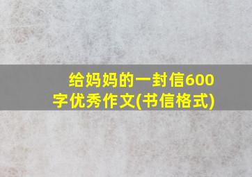 给妈妈的一封信600字优秀作文(书信格式)