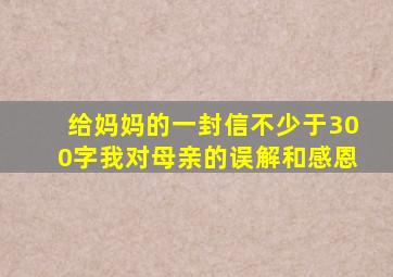 给妈妈的一封信不少于300字我对母亲的误解和感恩