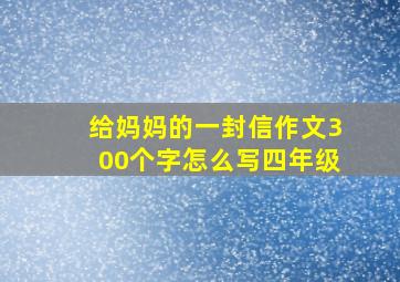 给妈妈的一封信作文300个字怎么写四年级