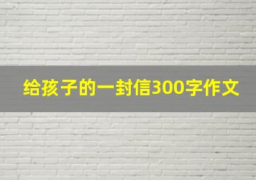 给孩子的一封信300字作文