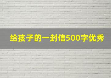 给孩子的一封信500字优秀