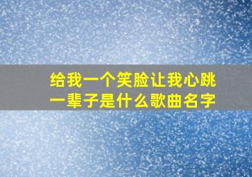 给我一个笑脸让我心跳一辈子是什么歌曲名字