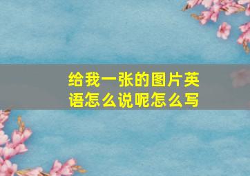 给我一张的图片英语怎么说呢怎么写