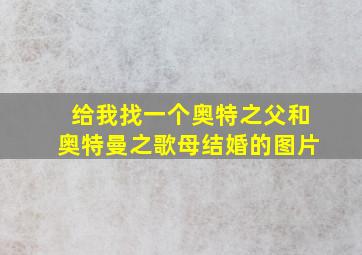 给我找一个奥特之父和奥特曼之歌母结婚的图片