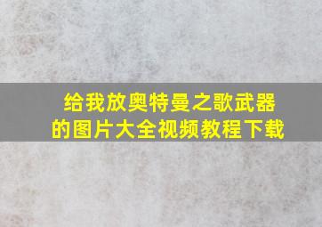 给我放奥特曼之歌武器的图片大全视频教程下载