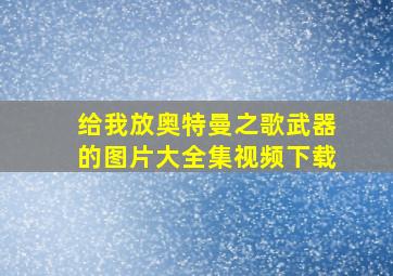 给我放奥特曼之歌武器的图片大全集视频下载