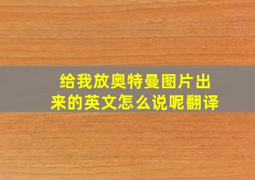 给我放奥特曼图片出来的英文怎么说呢翻译