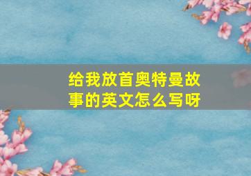 给我放首奥特曼故事的英文怎么写呀