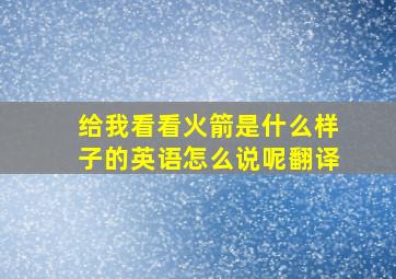 给我看看火箭是什么样子的英语怎么说呢翻译