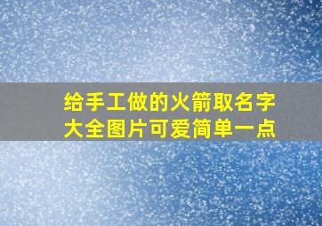 给手工做的火箭取名字大全图片可爱简单一点