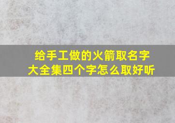 给手工做的火箭取名字大全集四个字怎么取好听