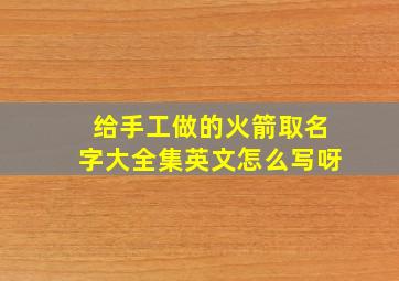 给手工做的火箭取名字大全集英文怎么写呀