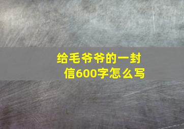 给毛爷爷的一封信600字怎么写