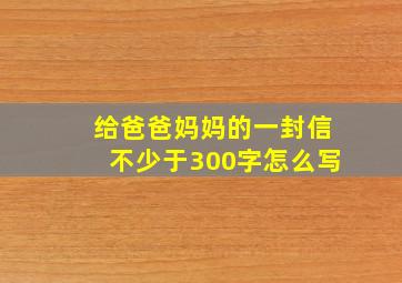 给爸爸妈妈的一封信不少于300字怎么写