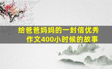 给爸爸妈妈的一封信优秀作文400小时候的故事