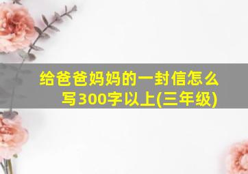 给爸爸妈妈的一封信怎么写300字以上(三年级)