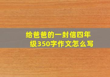 给爸爸的一封信四年级350字作文怎么写