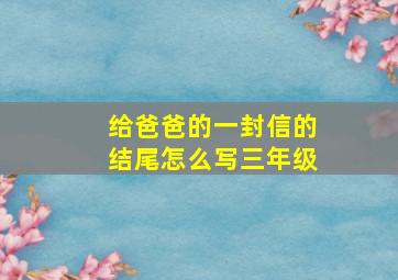 给爸爸的一封信的结尾怎么写三年级