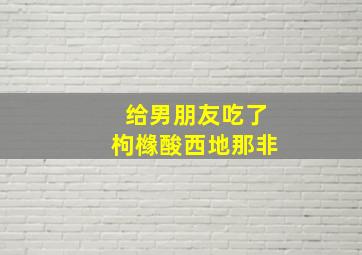 给男朋友吃了枸橼酸西地那非