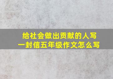 给社会做出贡献的人写一封信五年级作文怎么写