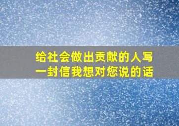 给社会做出贡献的人写一封信我想对您说的话