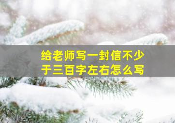 给老师写一封信不少于三百字左右怎么写