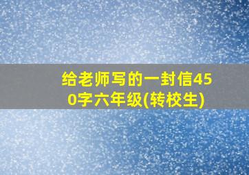 给老师写的一封信450字六年级(转校生)