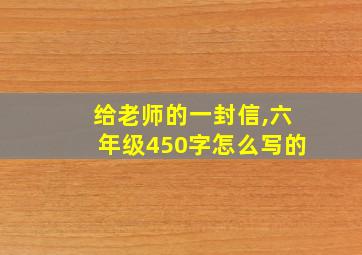 给老师的一封信,六年级450字怎么写的