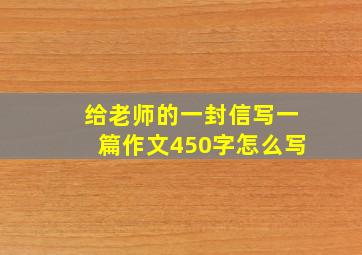 给老师的一封信写一篇作文450字怎么写