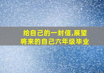 给自己的一封信,展望将来的自己六年级毕业