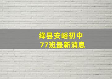 绛县安峪初中77班最新消息